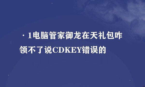 ·1电脑管家御龙在天礼包咋领不了说CDKEY错误的