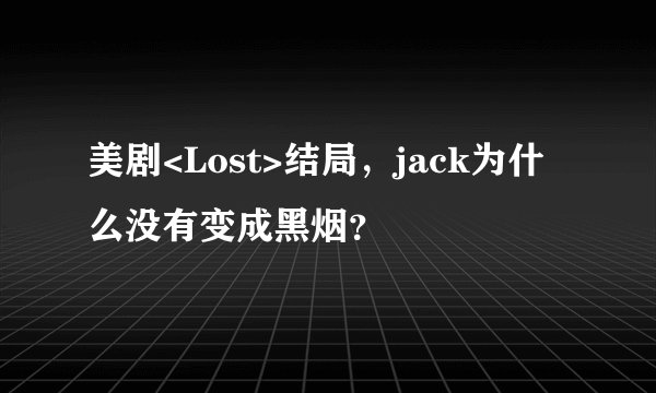 美剧<Lost>结局，jack为什么没有变成黑烟？