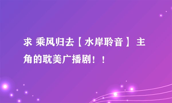 求 乘风归去【水岸聆音】 主角的耽美广播剧！！
