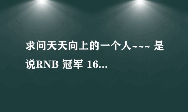 求问天天向上的一个人~~~ 是说RNB 冠军 16岁  求期求资料