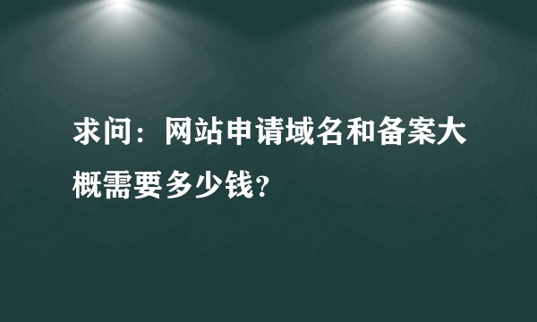 求问：网站申请域名和备案大概需要多少钱？