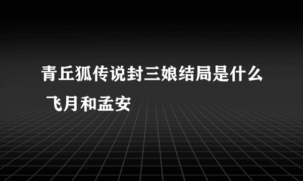 青丘狐传说封三娘结局是什么 飞月和孟安
