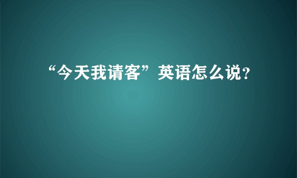 “今天我请客”英语怎么说？