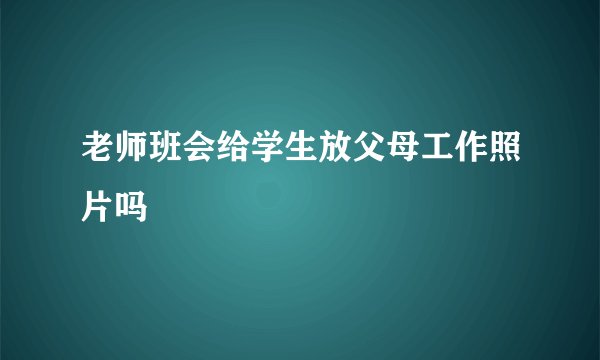 老师班会给学生放父母工作照片吗