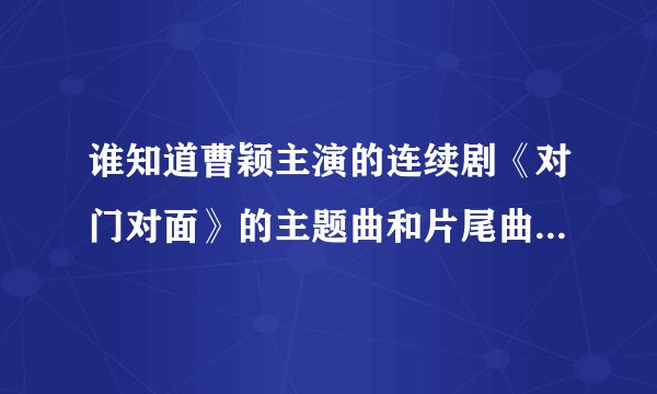 谁知道曹颖主演的连续剧《对门对面》的主题曲和片尾曲吗？谢谢