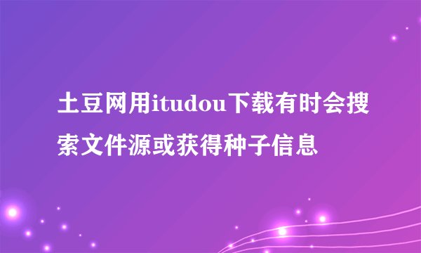 土豆网用itudou下载有时会搜索文件源或获得种子信息