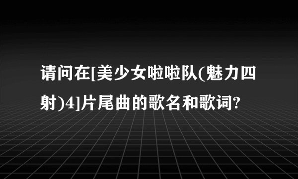 请问在[美少女啦啦队(魅力四射)4]片尾曲的歌名和歌词?