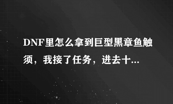 DNF里怎么拿到巨型黑章鱼触须，我接了任务，进去十几次了都没拿到