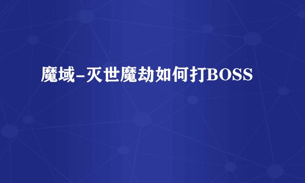 魔域-灭世魔劫如何打BOSS