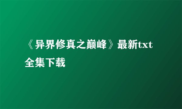 《异界修真之巅峰》最新txt全集下载