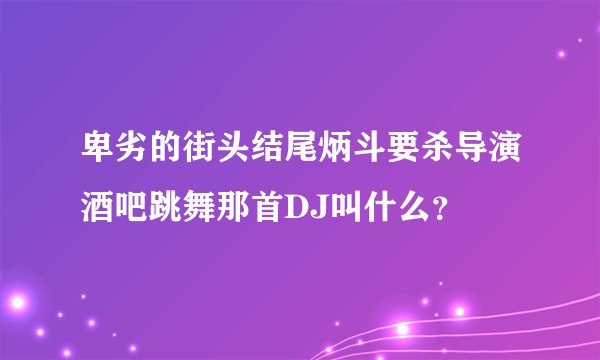 卑劣的街头结尾炳斗要杀导演酒吧跳舞那首DJ叫什么？