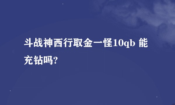 斗战神西行取金一怪10qb 能充钻吗?