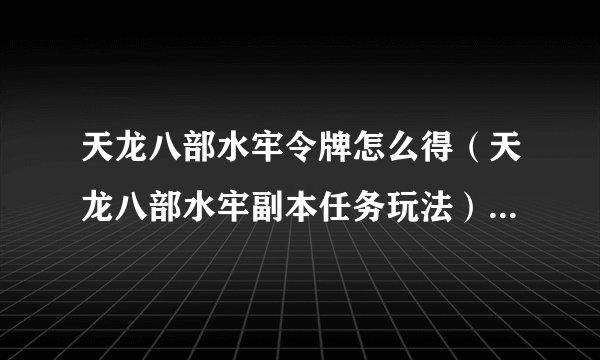 天龙八部水牢令牌怎么得（天龙八部水牢副本任务玩法）「待收藏」