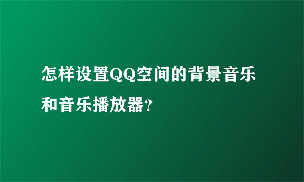 怎样设置QQ空间的背景音乐和音乐播放器？