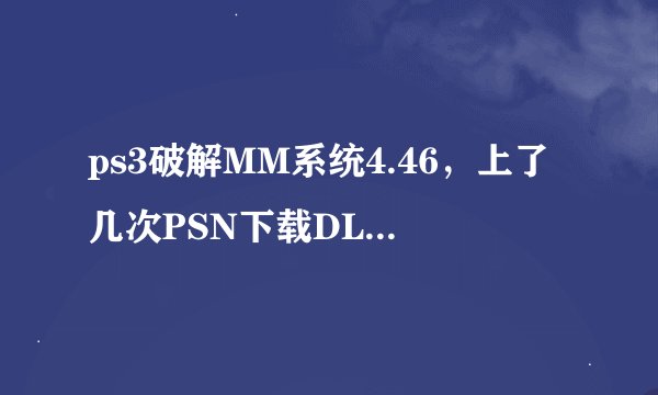ps3破解MM系统4.46，上了几次PSN下载DLC没有被BAN