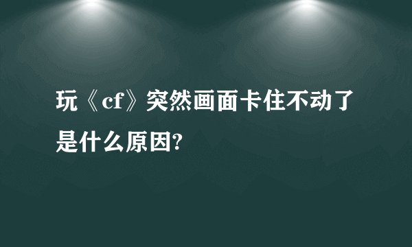 玩《cf》突然画面卡住不动了是什么原因?