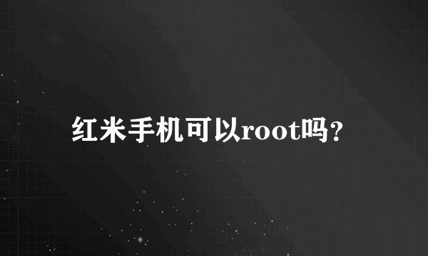 红米手机可以root吗？