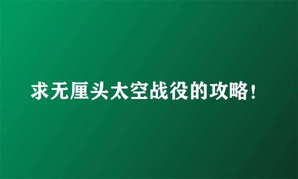求无厘头太空战役的攻略！