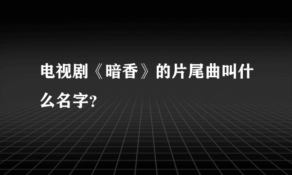 电视剧《暗香》的片尾曲叫什么名字？