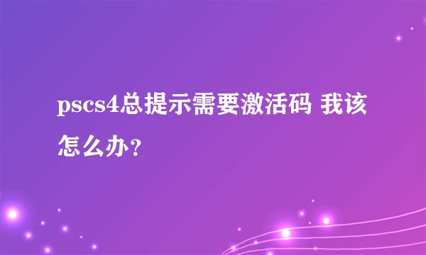 pscs4总提示需要激活码 我该怎么办？