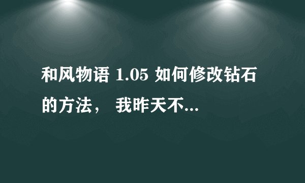 和风物语 1.05 如何修改钻石的方法， 我昨天不小心把这个升级到了1.05， 实在是找不到修改钻石的方法了。