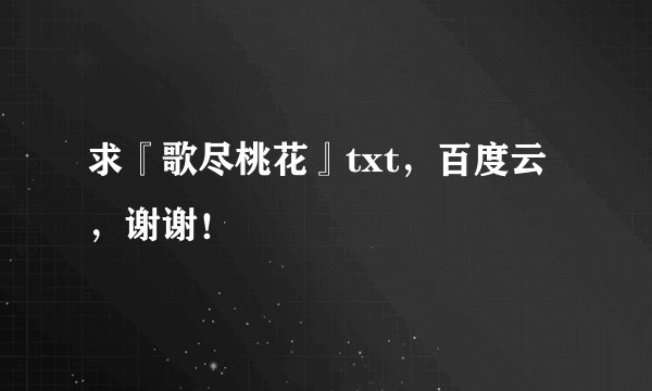 求『歌尽桃花』txt，百度云，谢谢！