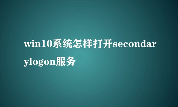 win10系统怎样打开secondarylogon服务