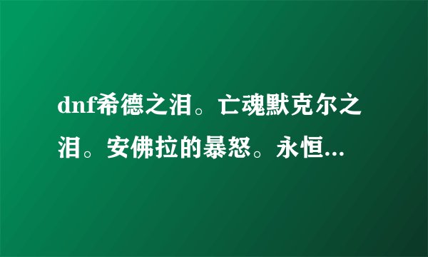 dnf希德之泪。亡魂默克尔之泪。安佛拉的暴怒。永恒之时光。艾尔文戒指。黑色双子系列的。佩鲁斯项链分别