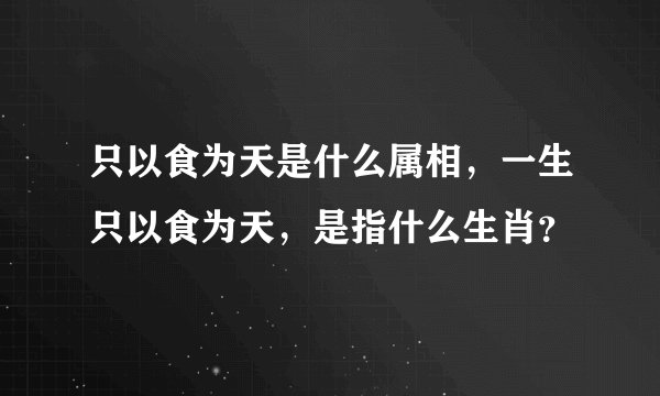 只以食为天是什么属相，一生只以食为天，是指什么生肖？
