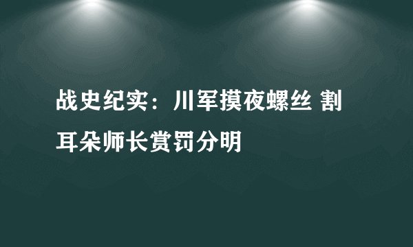 战史纪实：川军摸夜螺丝 割耳朵师长赏罚分明