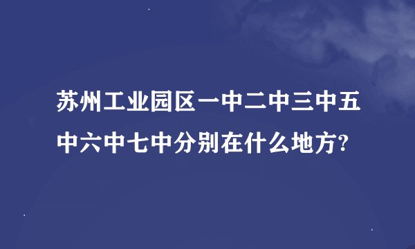 苏州工业园区一中二中三中五中六中七中分别在什么地方?