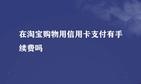 在淘宝购物用信用卡支付有手续费吗