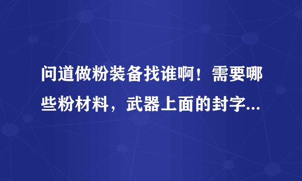 问道做粉装备找谁啊！需要哪些粉材料，武器上面的封字是怎么弄的