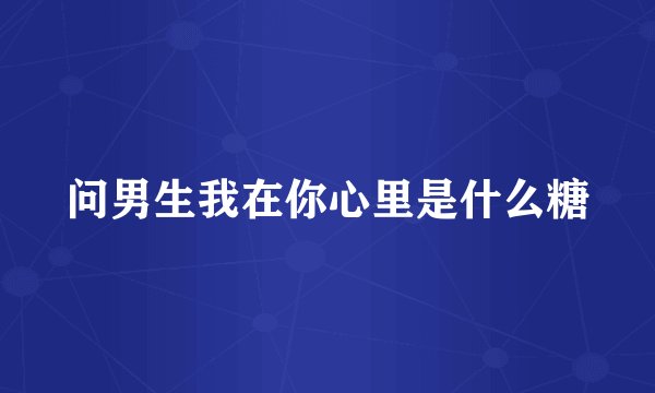 问男生我在你心里是什么糖