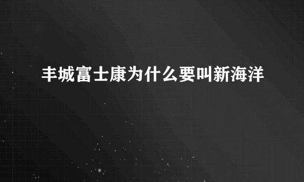 丰城富士康为什么要叫新海洋