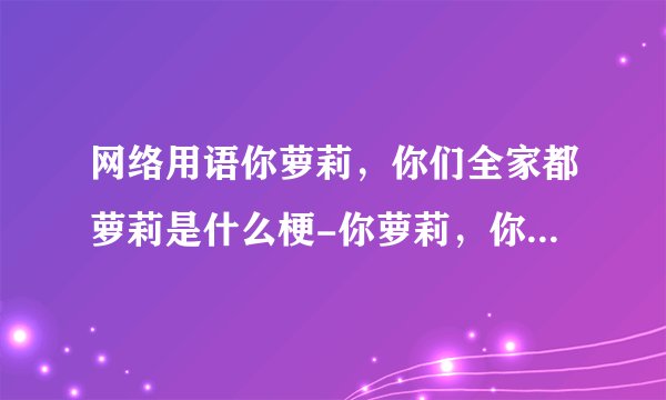 网络用语你萝莉，你们全家都萝莉是什么梗-你萝莉，你们全家都萝莉梗意思及出处分享