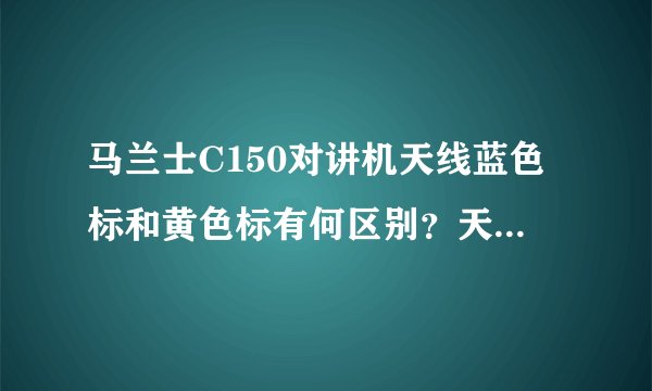 马兰士C150对讲机天线蓝色标和黄色标有何区别？天线顶端的有蓝色和黄色的。外观长度一样。