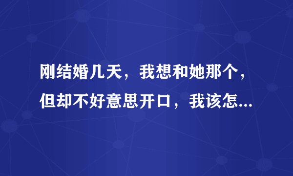 刚结婚几天，我想和她那个，但却不好意思开口，我该怎么办？？