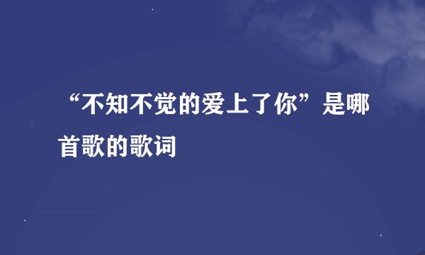 “不知不觉的爱上了你”是哪首歌的歌词