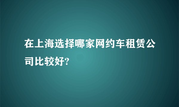 在上海选择哪家网约车租赁公司比较好?