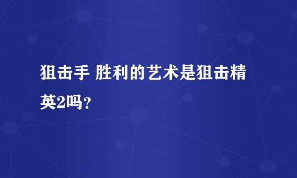 狙击手 胜利的艺术是狙击精英2吗？