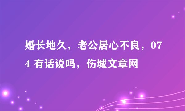 婚长地久，老公居心不良，074 有话说吗，伤城文章网