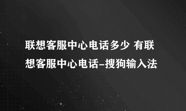 联想客服中心电话多少 有联想客服中心电话-搜狗输入法