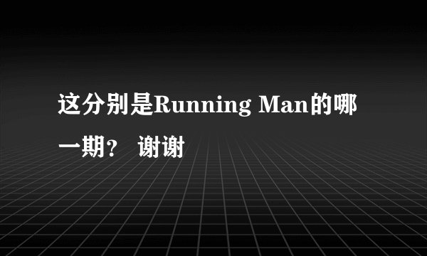 这分别是Running Man的哪一期？ 谢谢