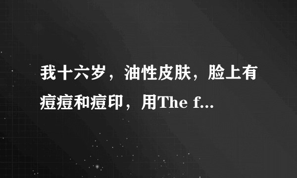 我十六岁，油性皮肤，脸上有痘痘和痘印，用The face shop的什么洗面奶、水、乳好一点？能去痘，控油