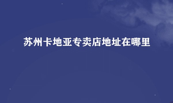 苏州卡地亚专卖店地址在哪里