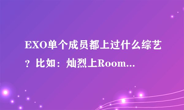 EXO单个成员都上过什么综艺？比如：灿烈上Roommate....