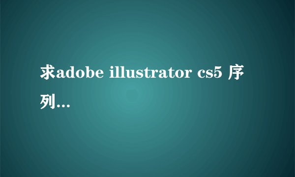 求adobe illustrator cs5 序列号 要能用的！谢谢