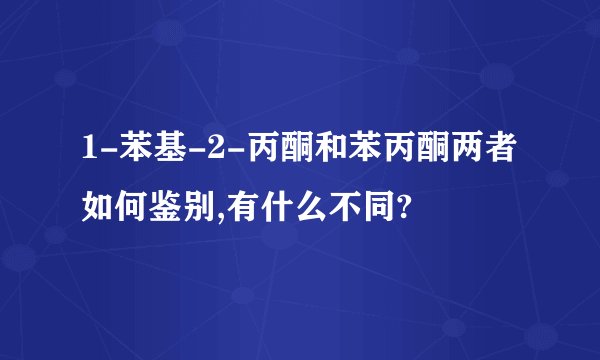 1-苯基-2-丙酮和苯丙酮两者如何鉴别,有什么不同?