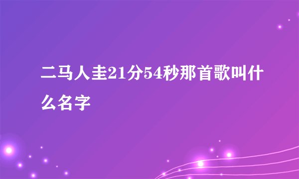 二马人圭21分54秒那首歌叫什么名字